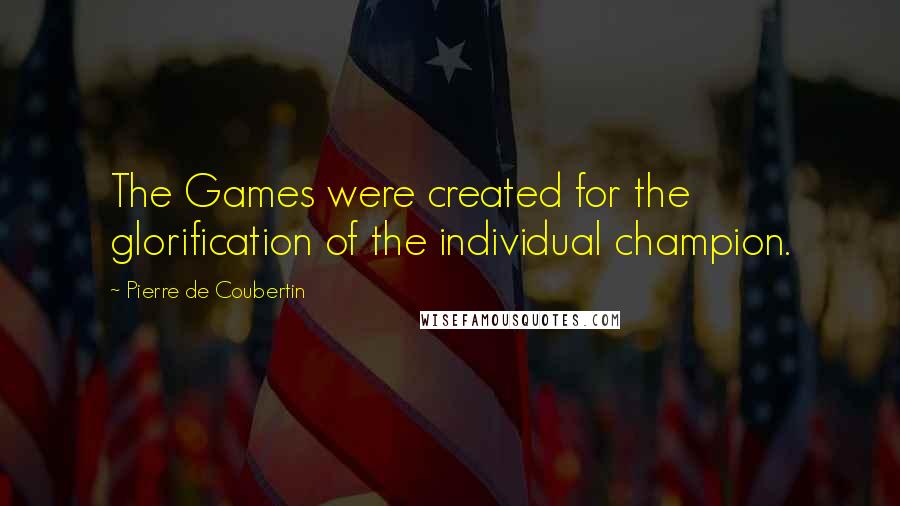 Pierre De Coubertin Quotes: The Games were created for the glorification of the individual champion.