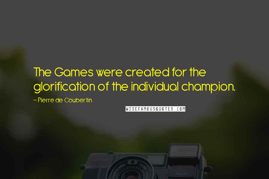 Pierre De Coubertin Quotes: The Games were created for the glorification of the individual champion.