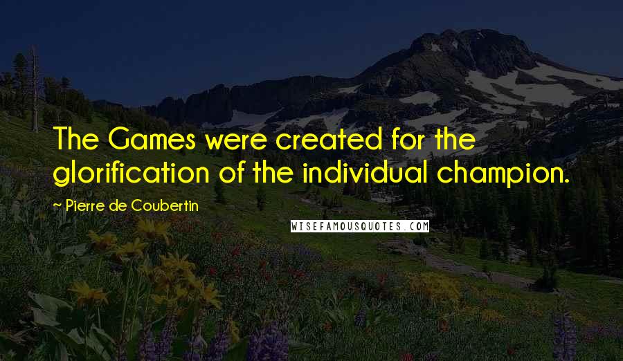 Pierre De Coubertin Quotes: The Games were created for the glorification of the individual champion.