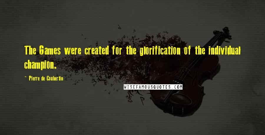 Pierre De Coubertin Quotes: The Games were created for the glorification of the individual champion.