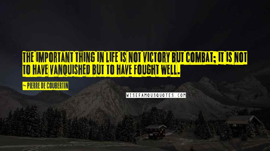 Pierre De Coubertin Quotes: The important thing in life is not victory but combat; it is not to have vanquished but to have fought well.