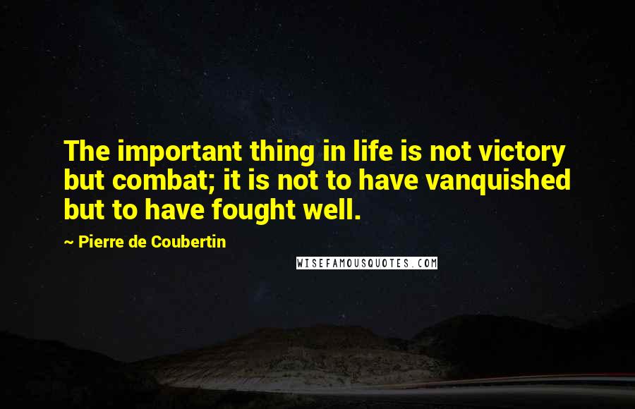 Pierre De Coubertin Quotes: The important thing in life is not victory but combat; it is not to have vanquished but to have fought well.