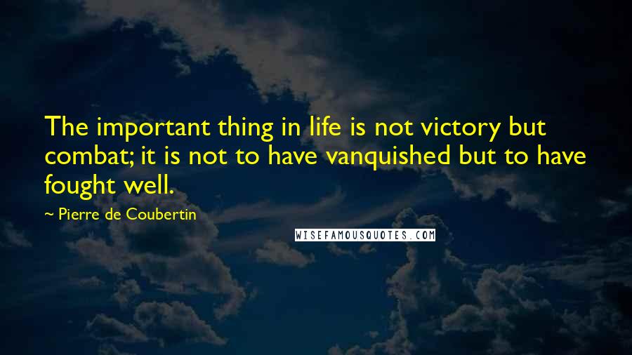 Pierre De Coubertin Quotes: The important thing in life is not victory but combat; it is not to have vanquished but to have fought well.