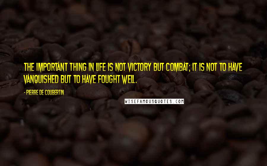 Pierre De Coubertin Quotes: The important thing in life is not victory but combat; it is not to have vanquished but to have fought well.