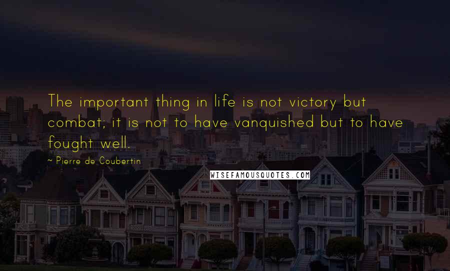 Pierre De Coubertin Quotes: The important thing in life is not victory but combat; it is not to have vanquished but to have fought well.