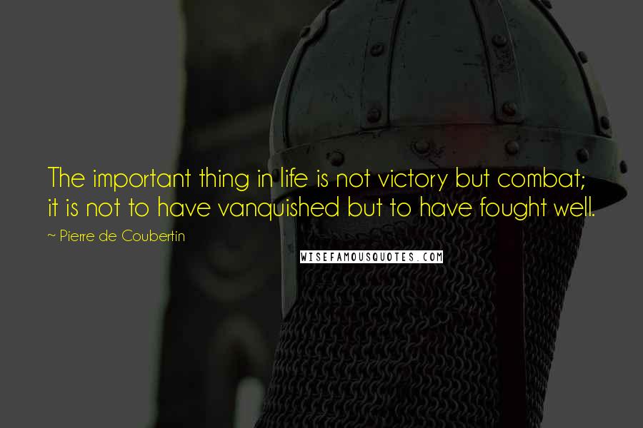 Pierre De Coubertin Quotes: The important thing in life is not victory but combat; it is not to have vanquished but to have fought well.