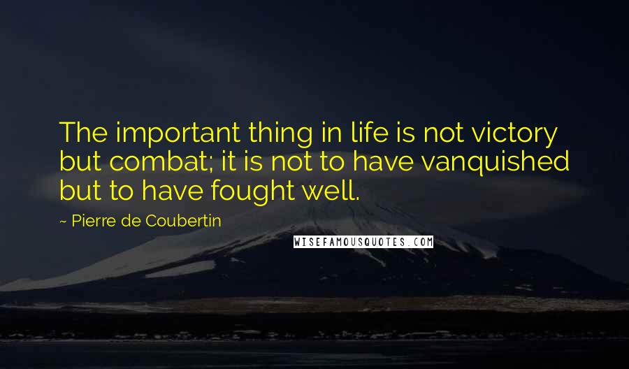 Pierre De Coubertin Quotes: The important thing in life is not victory but combat; it is not to have vanquished but to have fought well.