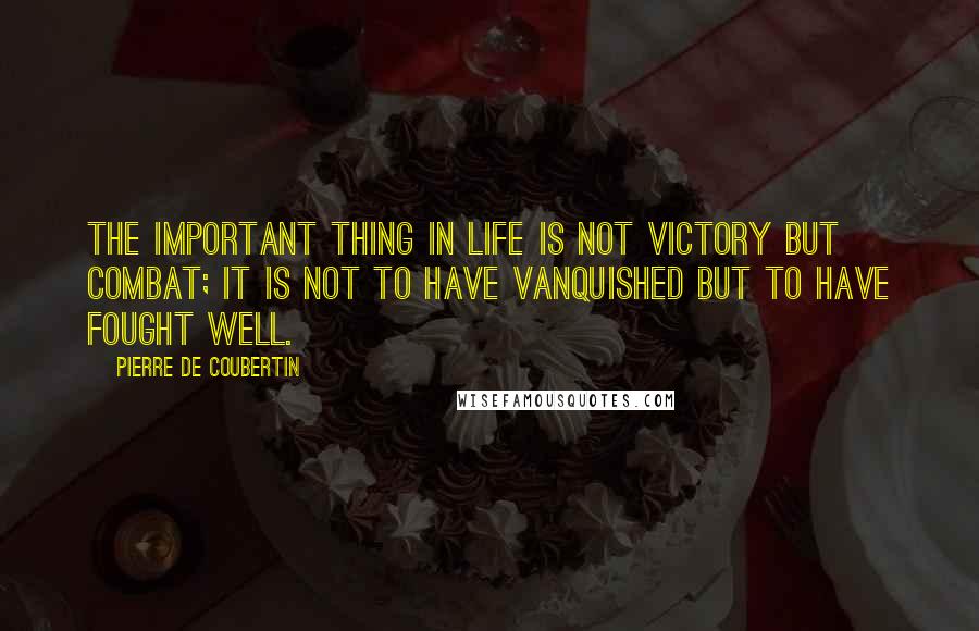 Pierre De Coubertin Quotes: The important thing in life is not victory but combat; it is not to have vanquished but to have fought well.