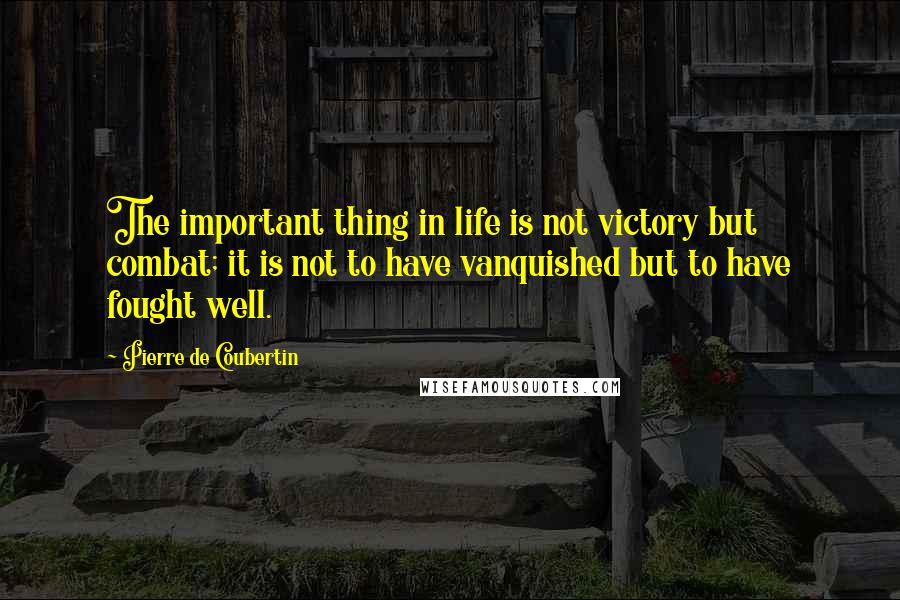 Pierre De Coubertin Quotes: The important thing in life is not victory but combat; it is not to have vanquished but to have fought well.