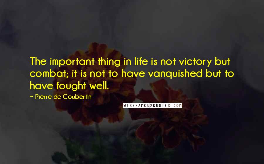 Pierre De Coubertin Quotes: The important thing in life is not victory but combat; it is not to have vanquished but to have fought well.