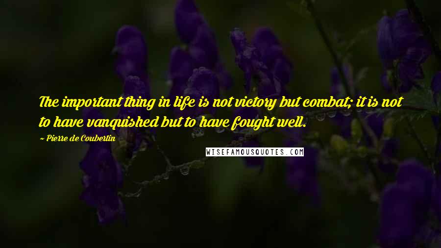 Pierre De Coubertin Quotes: The important thing in life is not victory but combat; it is not to have vanquished but to have fought well.