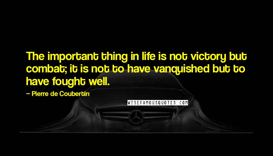 Pierre De Coubertin Quotes: The important thing in life is not victory but combat; it is not to have vanquished but to have fought well.