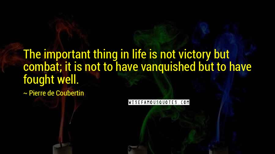 Pierre De Coubertin Quotes: The important thing in life is not victory but combat; it is not to have vanquished but to have fought well.