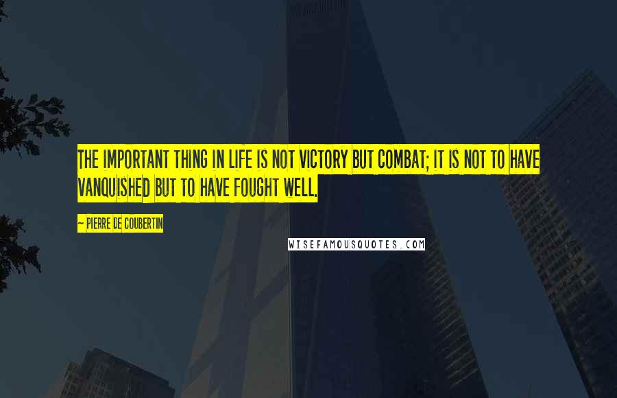 Pierre De Coubertin Quotes: The important thing in life is not victory but combat; it is not to have vanquished but to have fought well.