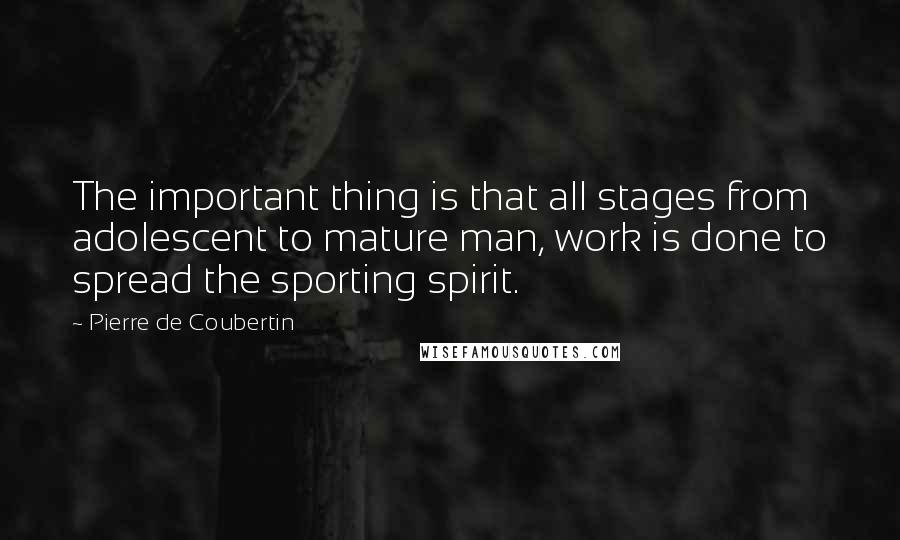 Pierre De Coubertin Quotes: The important thing is that all stages from adolescent to mature man, work is done to spread the sporting spirit.