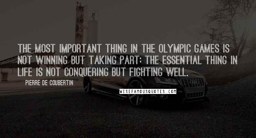 Pierre De Coubertin Quotes: The most important thing in the Olympic Games is not winning but taking part; the essential thing in life is not conquering but fighting well.