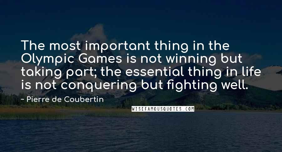 Pierre De Coubertin Quotes: The most important thing in the Olympic Games is not winning but taking part; the essential thing in life is not conquering but fighting well.