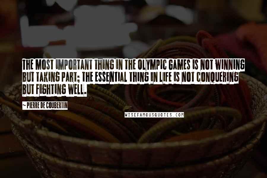 Pierre De Coubertin Quotes: The most important thing in the Olympic Games is not winning but taking part; the essential thing in life is not conquering but fighting well.