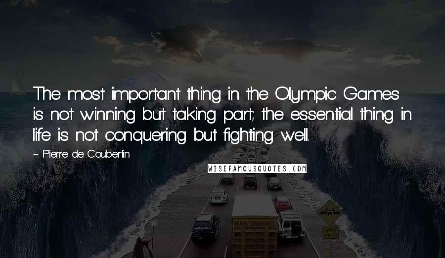 Pierre De Coubertin Quotes: The most important thing in the Olympic Games is not winning but taking part; the essential thing in life is not conquering but fighting well.