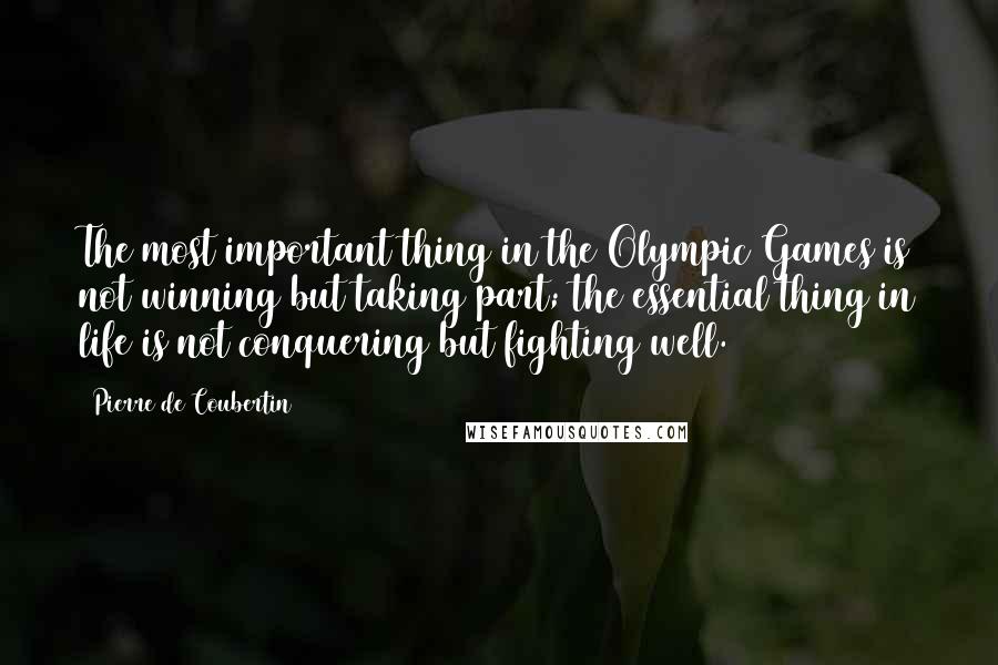 Pierre De Coubertin Quotes: The most important thing in the Olympic Games is not winning but taking part; the essential thing in life is not conquering but fighting well.