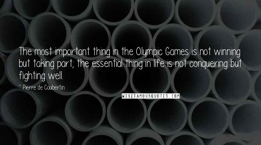 Pierre De Coubertin Quotes: The most important thing in the Olympic Games is not winning but taking part; the essential thing in life is not conquering but fighting well.