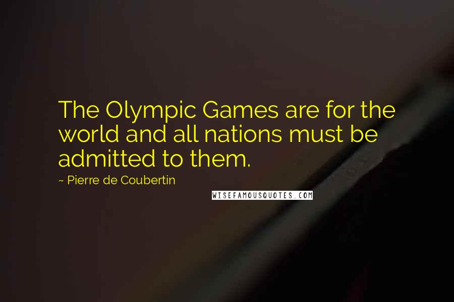 Pierre De Coubertin Quotes: The Olympic Games are for the world and all nations must be admitted to them.