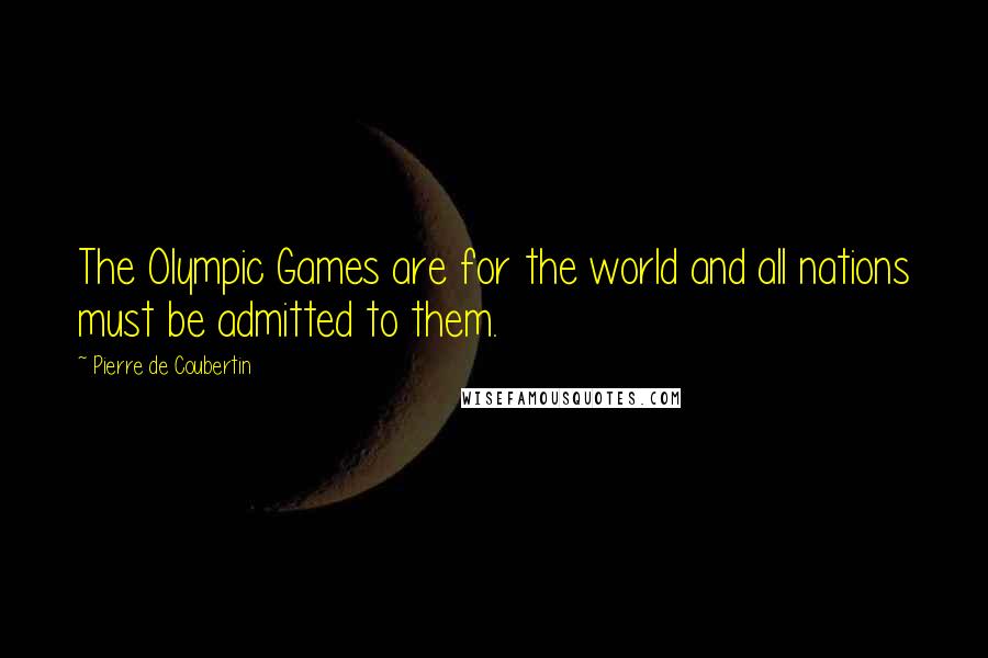Pierre De Coubertin Quotes: The Olympic Games are for the world and all nations must be admitted to them.