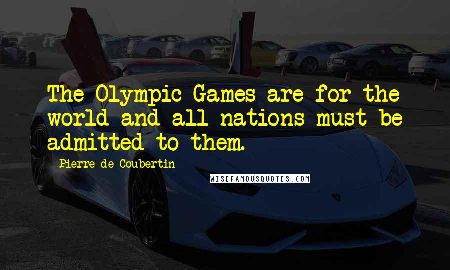 Pierre De Coubertin Quotes: The Olympic Games are for the world and all nations must be admitted to them.