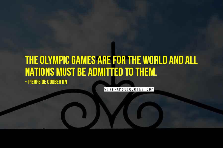 Pierre De Coubertin Quotes: The Olympic Games are for the world and all nations must be admitted to them.