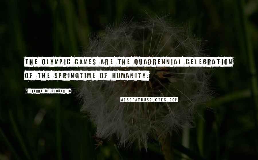 Pierre De Coubertin Quotes: The Olympic Games are the quadrennial celebration of the springtime of humanity.