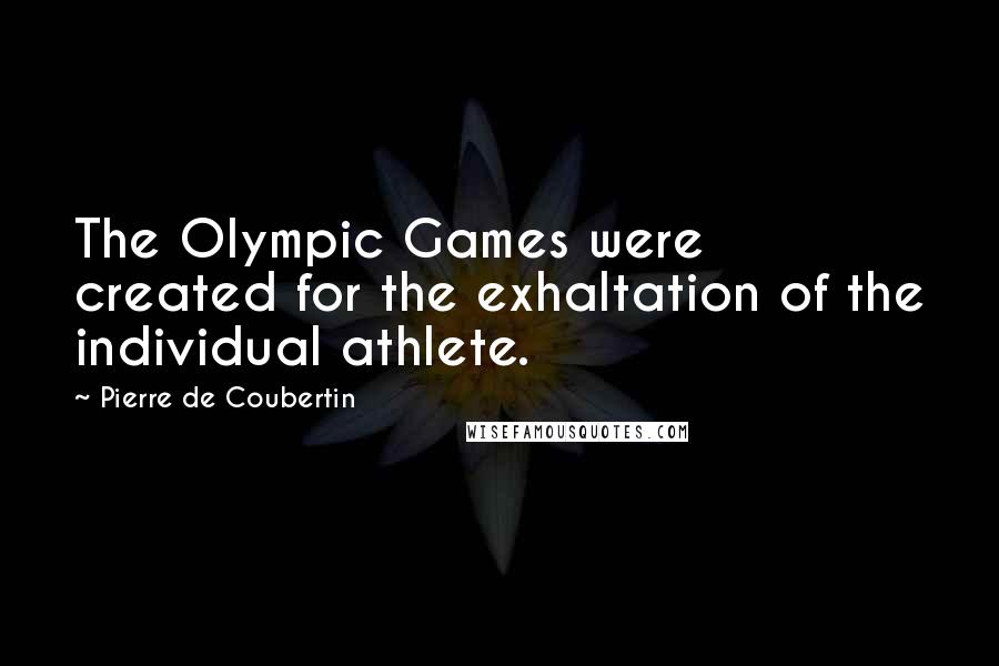 Pierre De Coubertin Quotes: The Olympic Games were created for the exhaltation of the individual athlete.