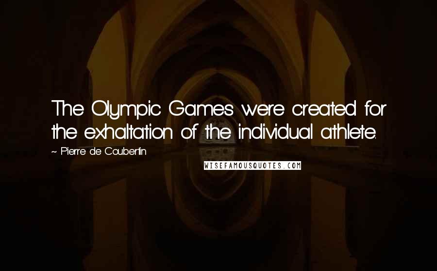 Pierre De Coubertin Quotes: The Olympic Games were created for the exhaltation of the individual athlete.