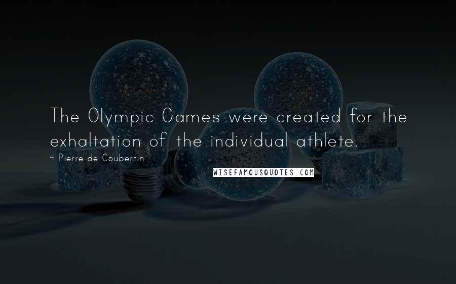 Pierre De Coubertin Quotes: The Olympic Games were created for the exhaltation of the individual athlete.