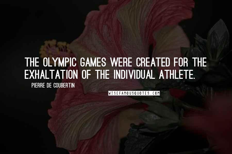 Pierre De Coubertin Quotes: The Olympic Games were created for the exhaltation of the individual athlete.