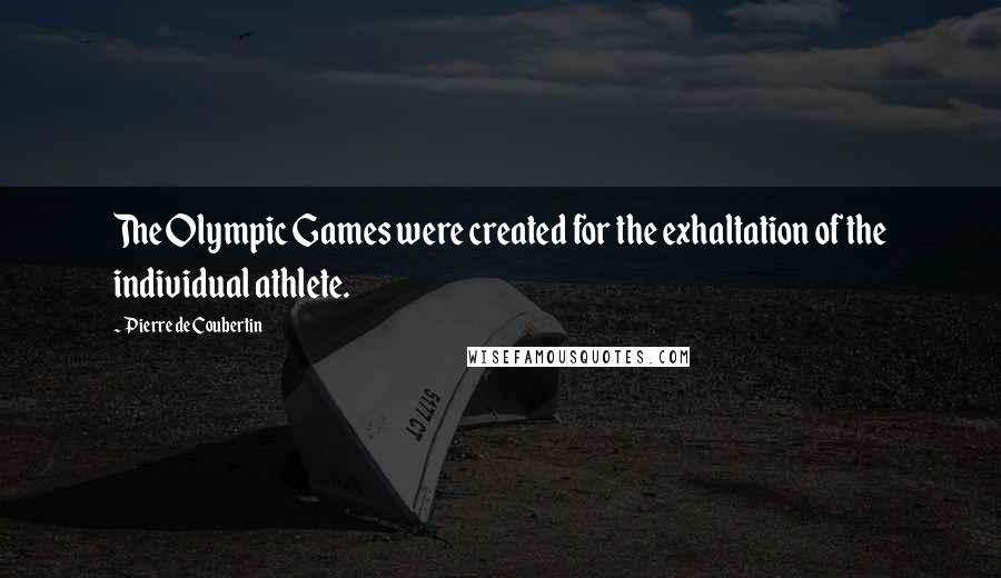 Pierre De Coubertin Quotes: The Olympic Games were created for the exhaltation of the individual athlete.