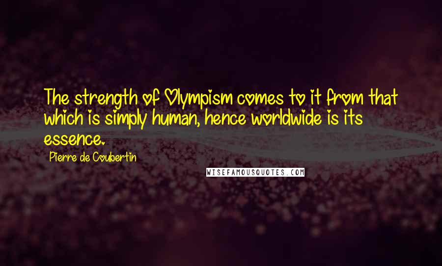 Pierre De Coubertin Quotes: The strength of Olympism comes to it from that which is simply human, hence worldwide is its essence.