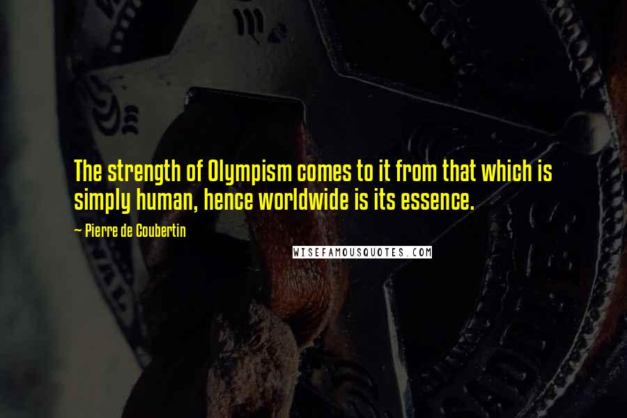 Pierre De Coubertin Quotes: The strength of Olympism comes to it from that which is simply human, hence worldwide is its essence.