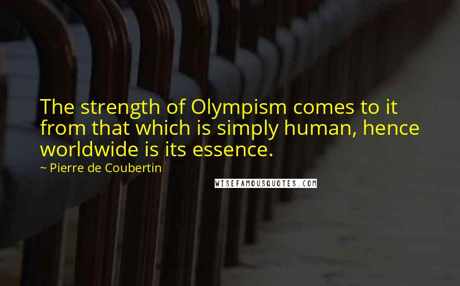 Pierre De Coubertin Quotes: The strength of Olympism comes to it from that which is simply human, hence worldwide is its essence.