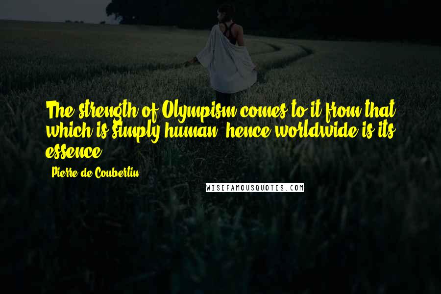 Pierre De Coubertin Quotes: The strength of Olympism comes to it from that which is simply human, hence worldwide is its essence.