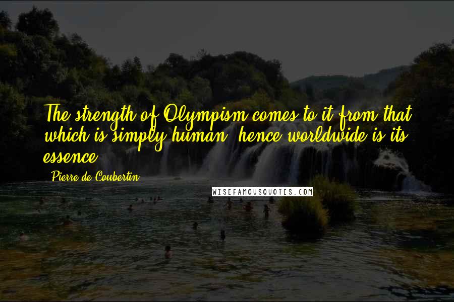 Pierre De Coubertin Quotes: The strength of Olympism comes to it from that which is simply human, hence worldwide is its essence.