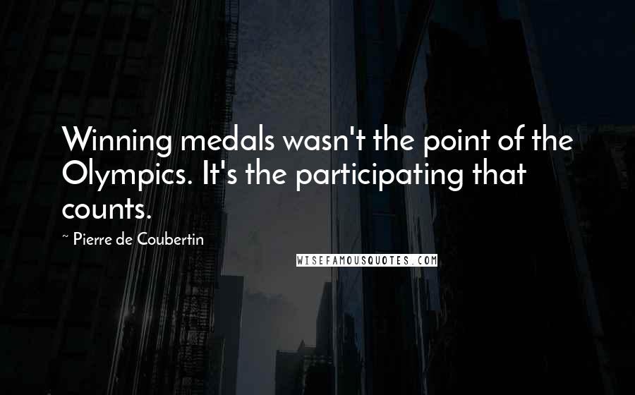 Pierre De Coubertin Quotes: Winning medals wasn't the point of the Olympics. It's the participating that counts.