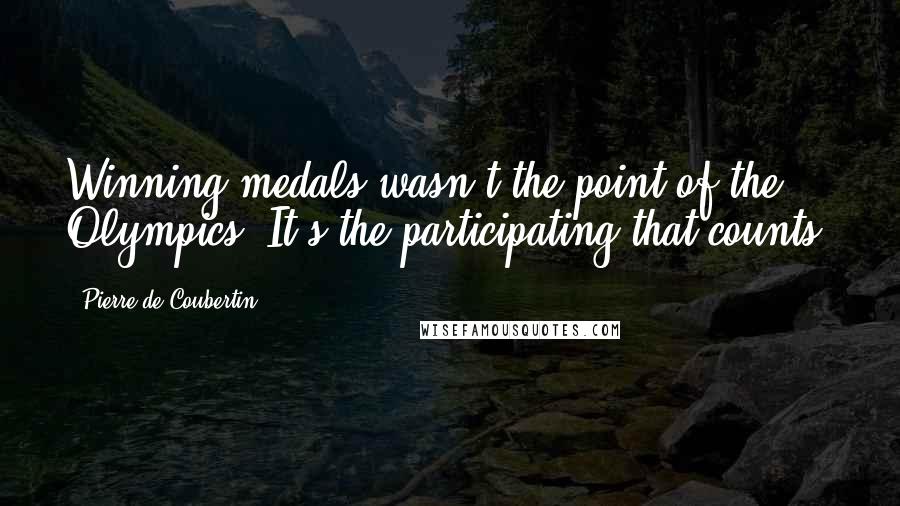 Pierre De Coubertin Quotes: Winning medals wasn't the point of the Olympics. It's the participating that counts.