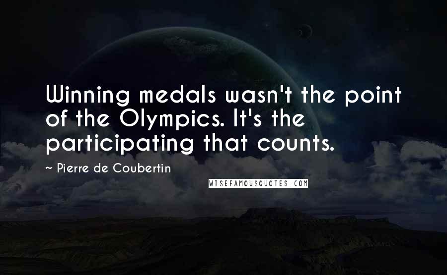 Pierre De Coubertin Quotes: Winning medals wasn't the point of the Olympics. It's the participating that counts.