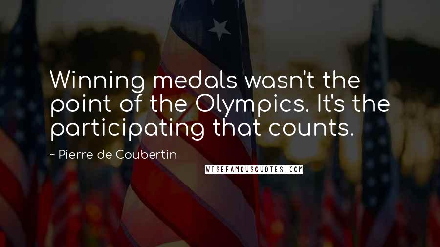 Pierre De Coubertin Quotes: Winning medals wasn't the point of the Olympics. It's the participating that counts.