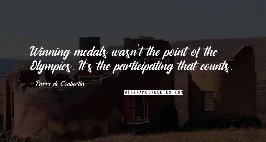 Pierre De Coubertin Quotes: Winning medals wasn't the point of the Olympics. It's the participating that counts.