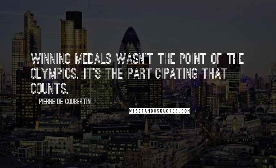 Pierre De Coubertin Quotes: Winning medals wasn't the point of the Olympics. It's the participating that counts.