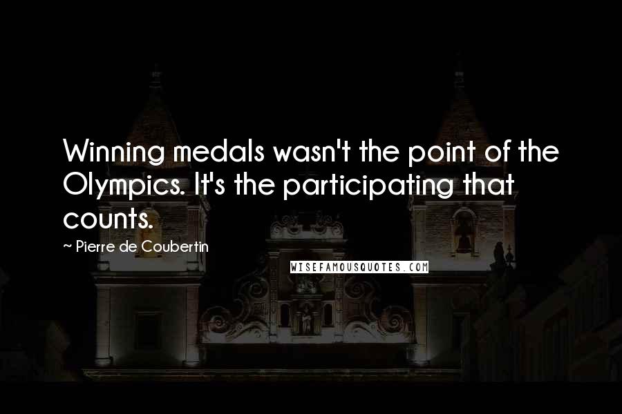 Pierre De Coubertin Quotes: Winning medals wasn't the point of the Olympics. It's the participating that counts.