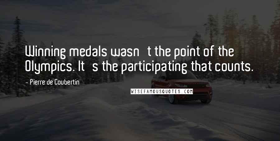 Pierre De Coubertin Quotes: Winning medals wasn't the point of the Olympics. It's the participating that counts.