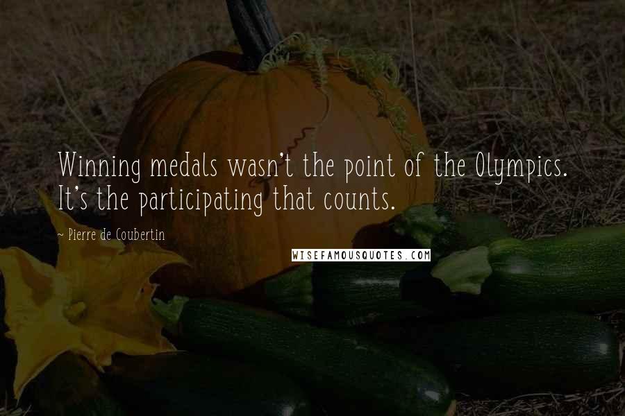 Pierre De Coubertin Quotes: Winning medals wasn't the point of the Olympics. It's the participating that counts.