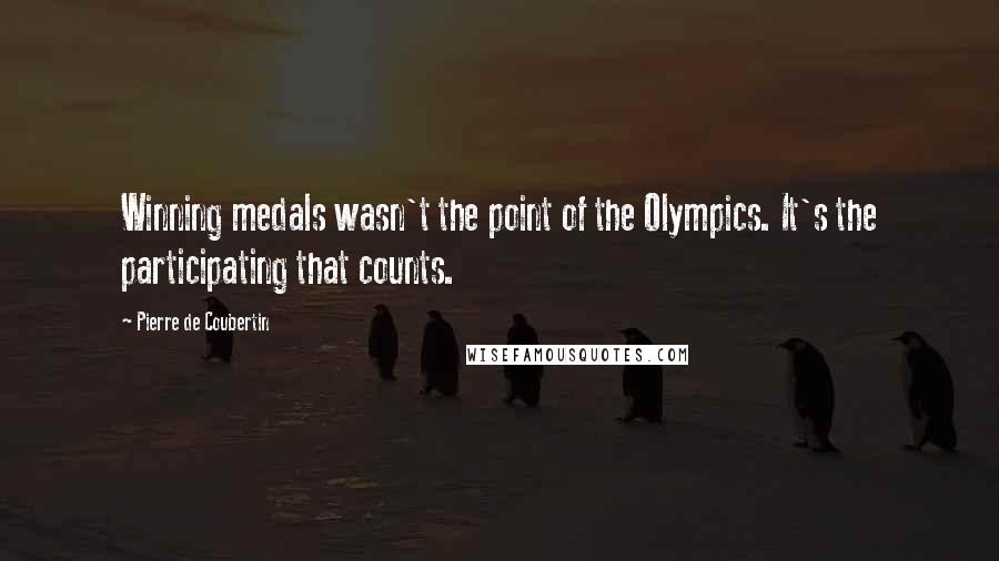 Pierre De Coubertin Quotes: Winning medals wasn't the point of the Olympics. It's the participating that counts.